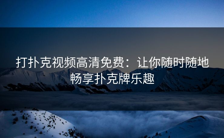 打扑克视频高清免费：让你随时随地畅享扑克牌乐趣
