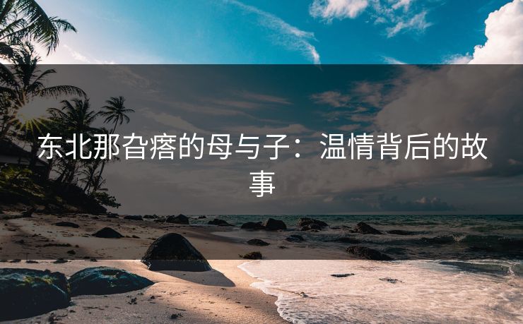 东北那旮瘩的母与子：温情背后的故事