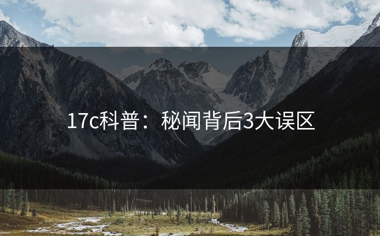 17c科普：秘闻背后3大误区