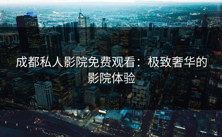 成都私人影院免费观看：极致奢华的影院体验