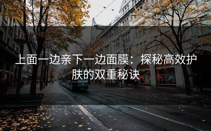 上面一边亲下一边面膜：探秘高效护肤的双重秘诀