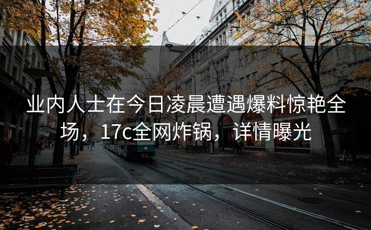 业内人士在今日凌晨遭遇爆料惊艳全场，17c全网炸锅，详情曝光