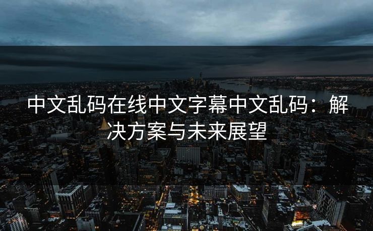 中文乱码在线中文字幕中文乱码：解决方案与未来展望