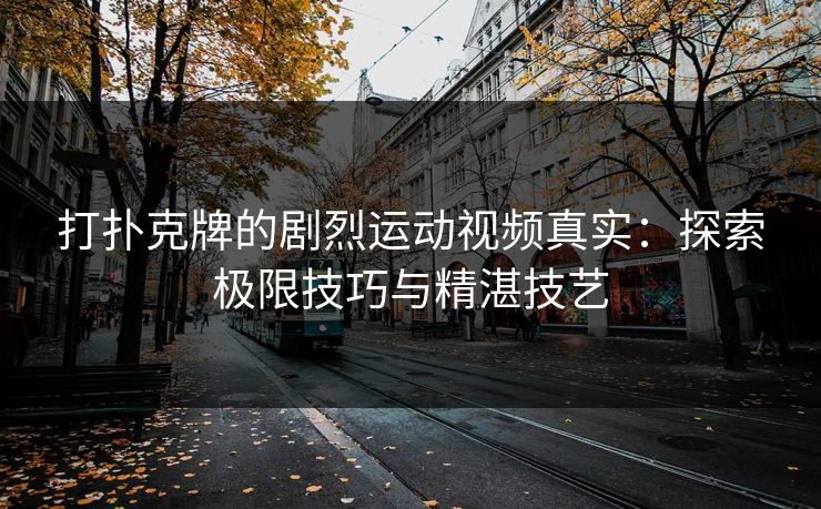 打扑克牌的剧烈运动视频真实：探索极限技巧与精湛技艺
