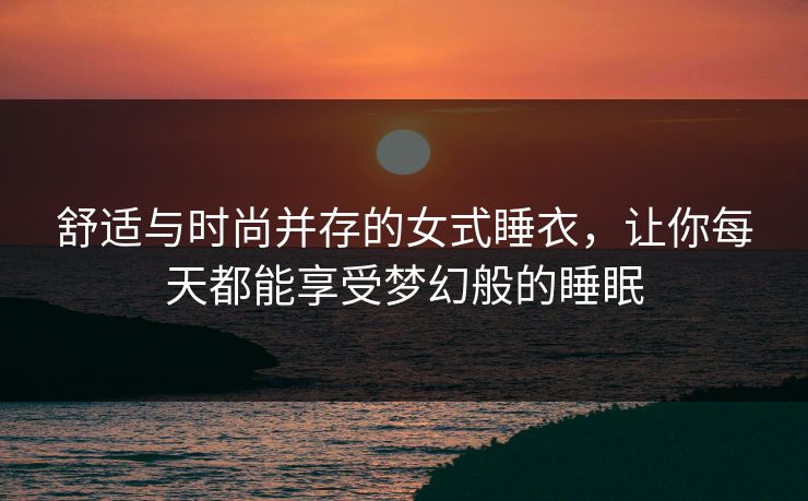 舒适与时尚并存的女式睡衣，让你每天都能享受梦幻般的睡眠
