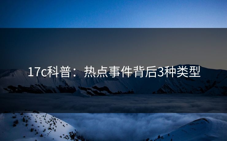 17c科普：热点事件背后3种类型