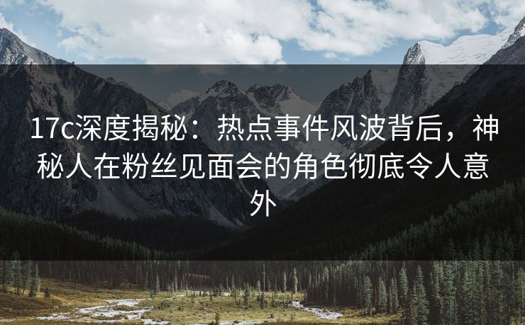 17c深度揭秘：热点事件风波背后，神秘人在粉丝见面会的角色彻底令人意外