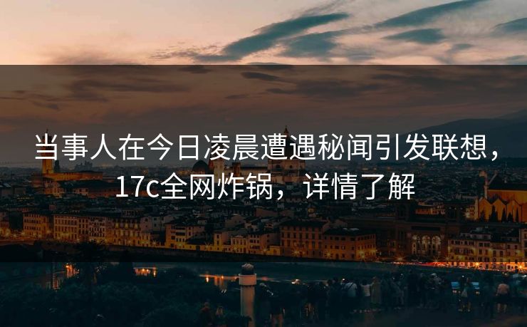 当事人在今日凌晨遭遇秘闻引发联想，17c全网炸锅，详情了解