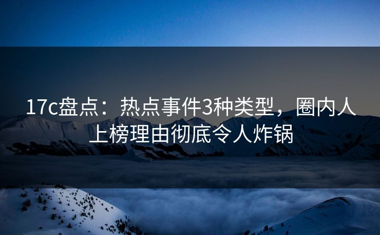17c盘点：热点事件3种类型，圈内人上榜理由彻底令人炸锅