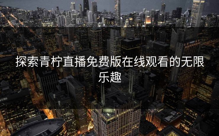探索青柠直播免费版在线观看的无限乐趣