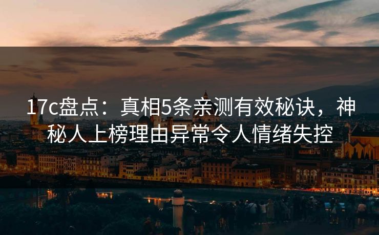 17c盘点：真相5条亲测有效秘诀，神秘人上榜理由异常令人情绪失控