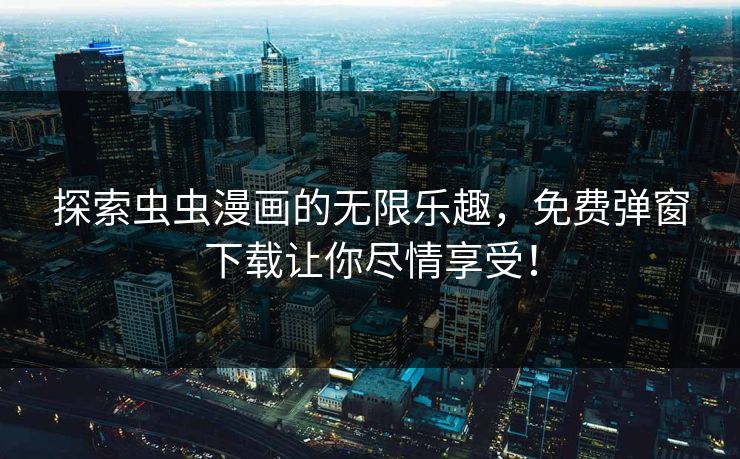 探索虫虫漫画的无限乐趣，免费弹窗下载让你尽情享受！