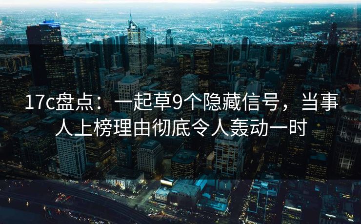 17c盘点：一起草9个隐藏信号，当事人上榜理由彻底令人轰动一时