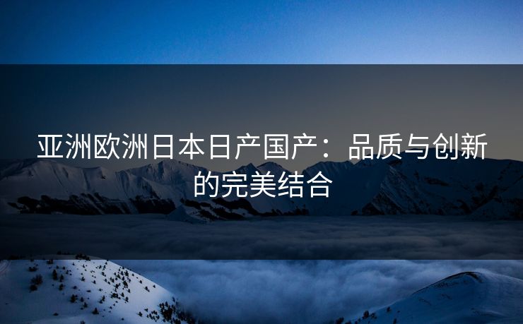 亚洲欧洲日本日产国产：品质与创新的完美结合