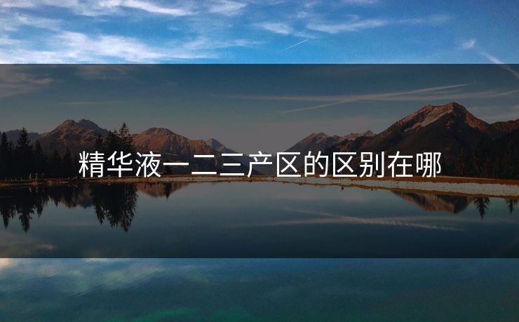 精华液一二三产区的区别在哪