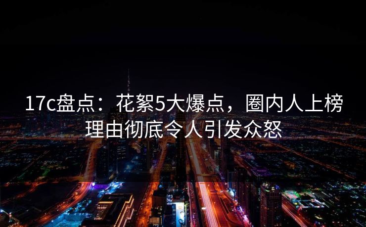 17c盘点：花絮5大爆点，圈内人上榜理由彻底令人引发众怒