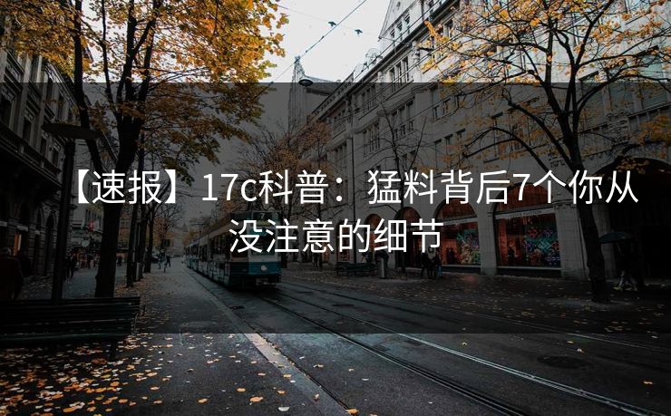 【速报】17c科普：猛料背后7个你从没注意的细节