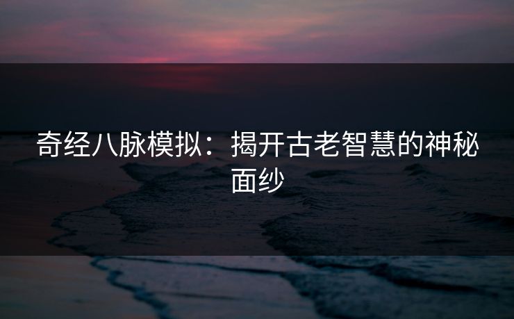 奇经八脉模拟：揭开古老智慧的神秘面纱