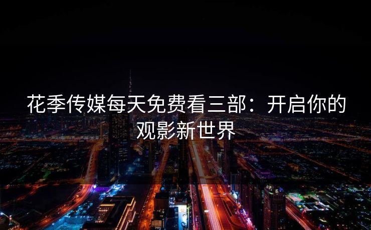花季传媒每天免费看三部：开启你的观影新世界