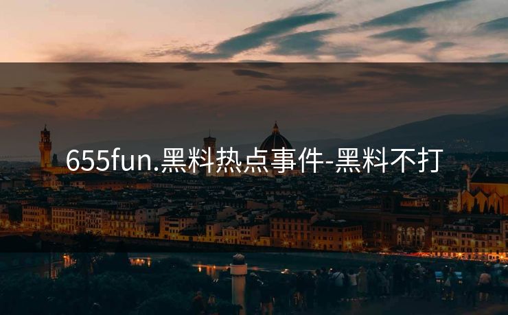 655fun.黑料热点事件-黑料不打