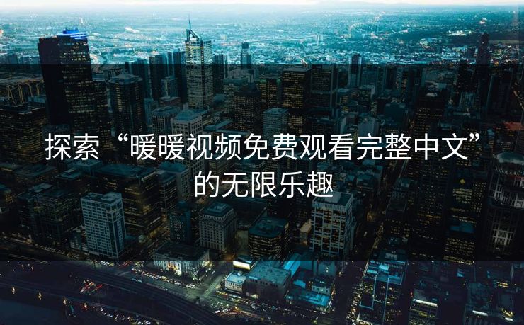 探索“暖暖视频免费观看完整中文”的无限乐趣