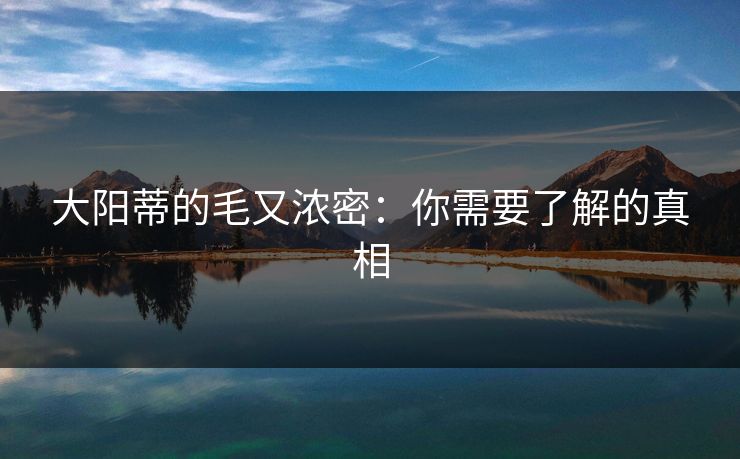 大阳蒂的毛又浓密：你需要了解的真相