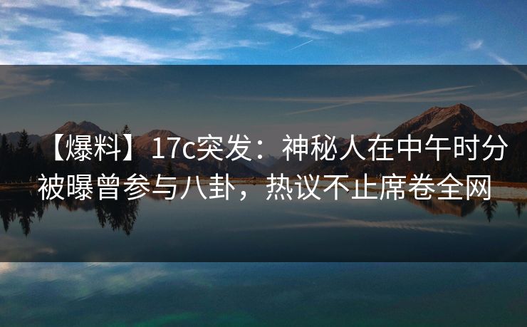 【爆料】17c突发：神秘人在中午时分被曝曾参与八卦，热议不止席卷全网
