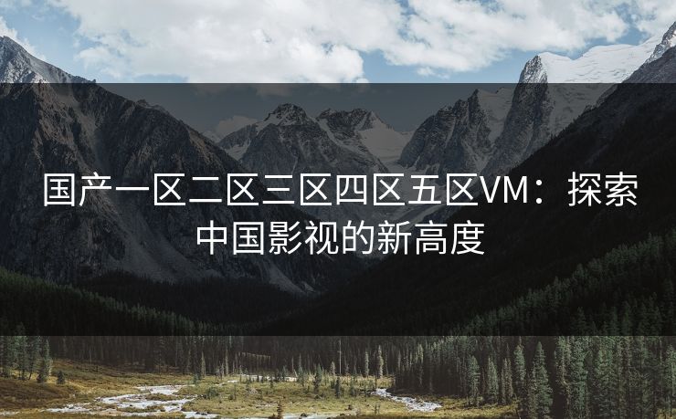 国产一区二区三区四区五区VM：探索中国影视的新高度