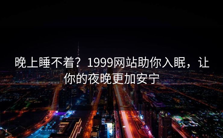 晚上睡不着？1999网站助你入眠，让你的夜晚更加安宁