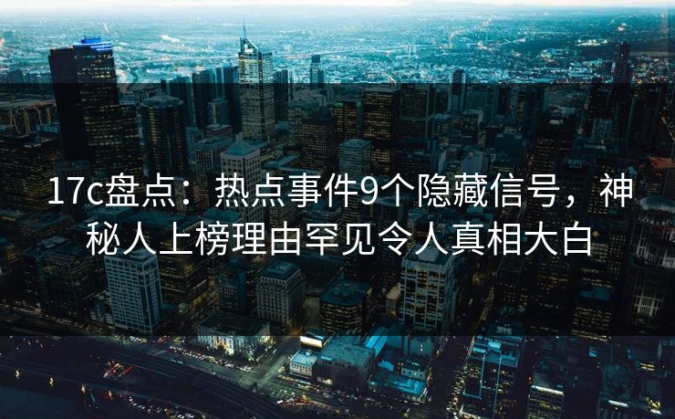 17c盘点：热点事件9个隐藏信号，神秘人上榜理由罕见令人真相大白