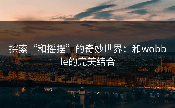 探索“和摇摆”的奇妙世界：和wobble的完美结合