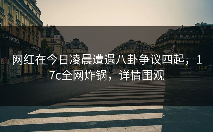 网红在今日凌晨遭遇八卦争议四起，17c全网炸锅，详情围观