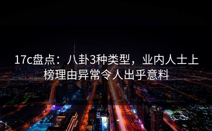 17c盘点：八卦3种类型，业内人士上榜理由异常令人出乎意料