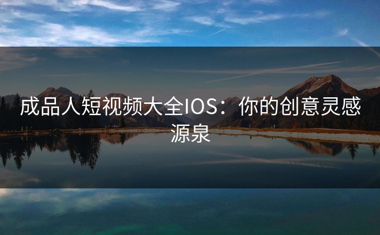 成品人短视频大全IOS：你的创意灵感源泉