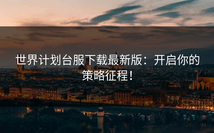世界计划台服下载最新版：开启你的策略征程！