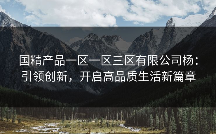 国精产品一区一区三区有限公司杨：引领创新，开启高品质生活新篇章