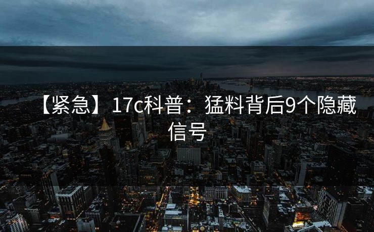 【紧急】17c科普：猛料背后9个隐藏信号