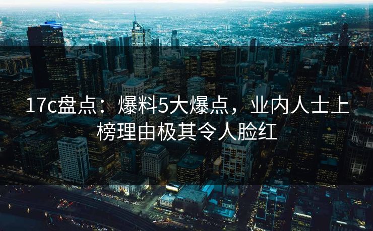 17c盘点：爆料5大爆点，业内人士上榜理由极其令人脸红
