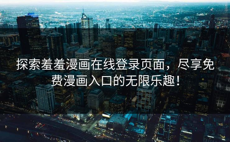 探索羞羞漫画在线登录页面，尽享免费漫画入口的无限乐趣！