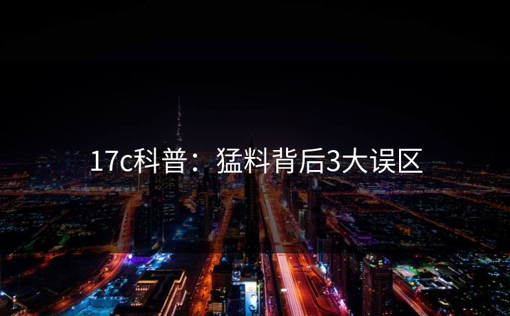 17c科普：猛料背后3大误区