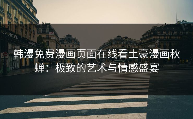 韩漫免费漫画页面在线看土豪漫画秋蝉：极致的艺术与情感盛宴