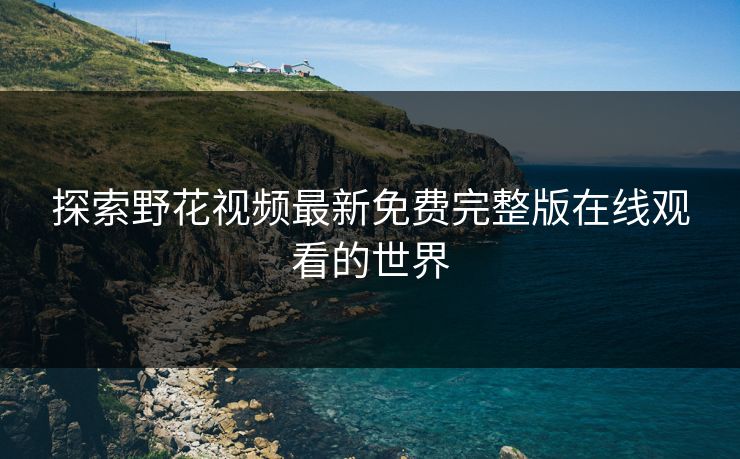 探索野花视频最新免费完整版在线观看的世界