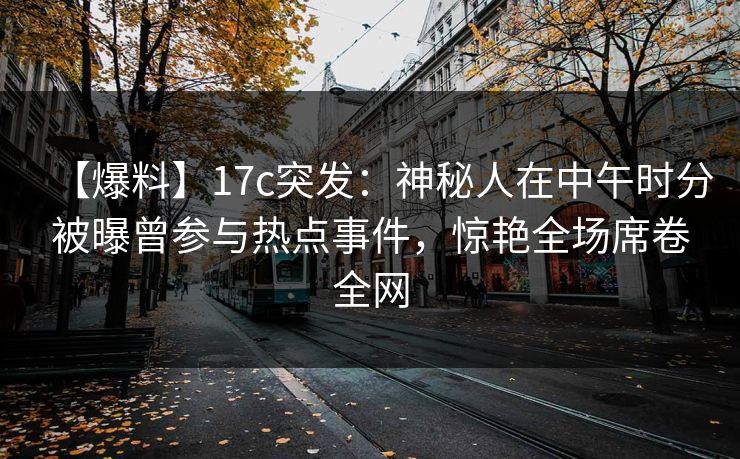 【爆料】17c突发：神秘人在中午时分被曝曾参与热点事件，惊艳全场席卷全网