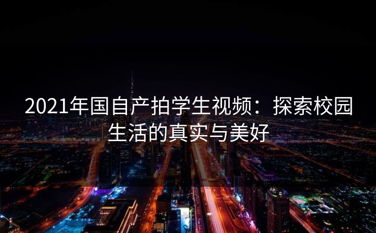 2021年国自产拍学生视频：探索校园生活的真实与美好