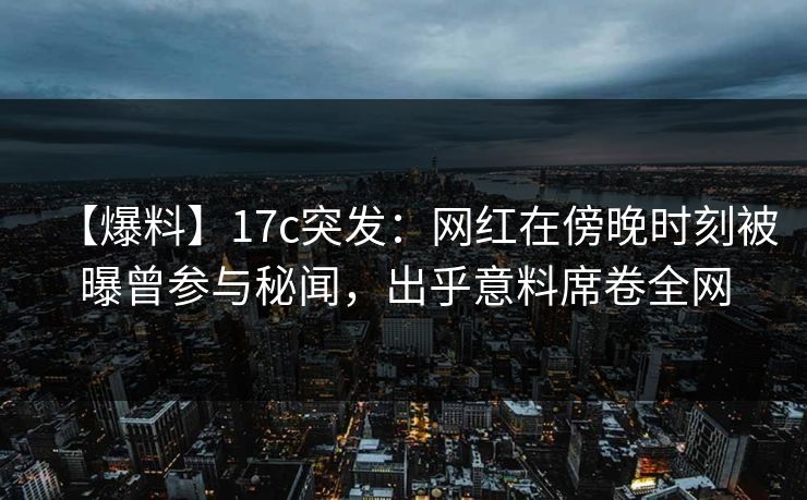 【爆料】17c突发：网红在傍晚时刻被曝曾参与秘闻，出乎意料席卷全网