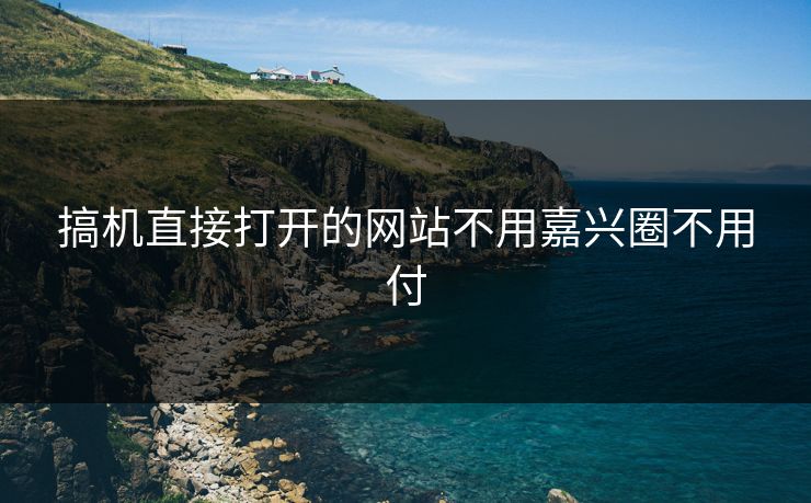 搞机直接打开的网站不用嘉兴圈不用付
