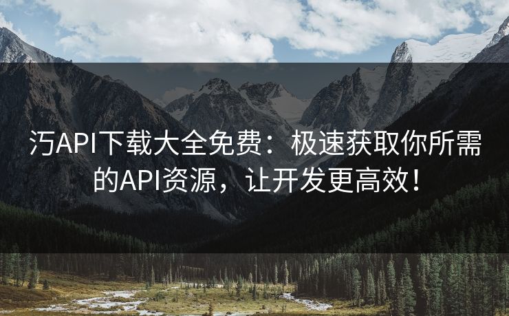 汅API下载大全免费：极速获取你所需的API资源，让开发更高效！