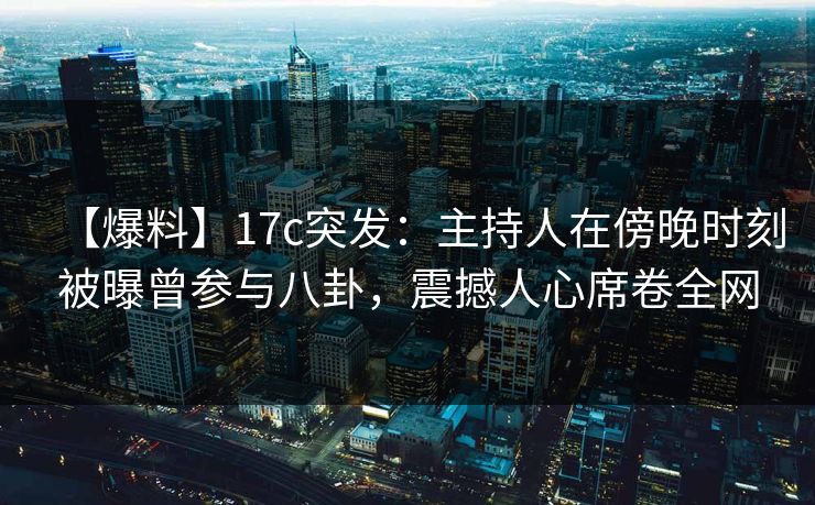【爆料】17c突发：主持人在傍晚时刻被曝曾参与八卦，震撼人心席卷全网