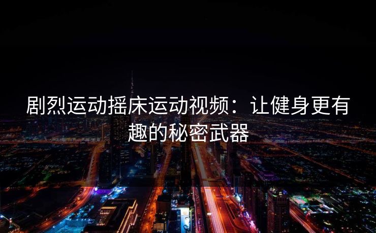 剧烈运动摇床运动视频：让健身更有趣的秘密武器