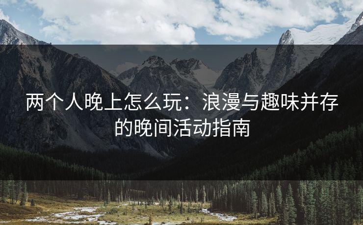 两个人晚上怎么玩：浪漫与趣味并存的晚间活动指南
